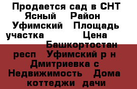 Продается сад в СНТ Ясный  › Район ­ Уфимский › Площадь участка ­ 1 000 › Цена ­ 1 700 000 - Башкортостан респ., Уфимский р-н, Дмитриевка с. Недвижимость » Дома, коттеджи, дачи продажа   . Башкортостан респ.